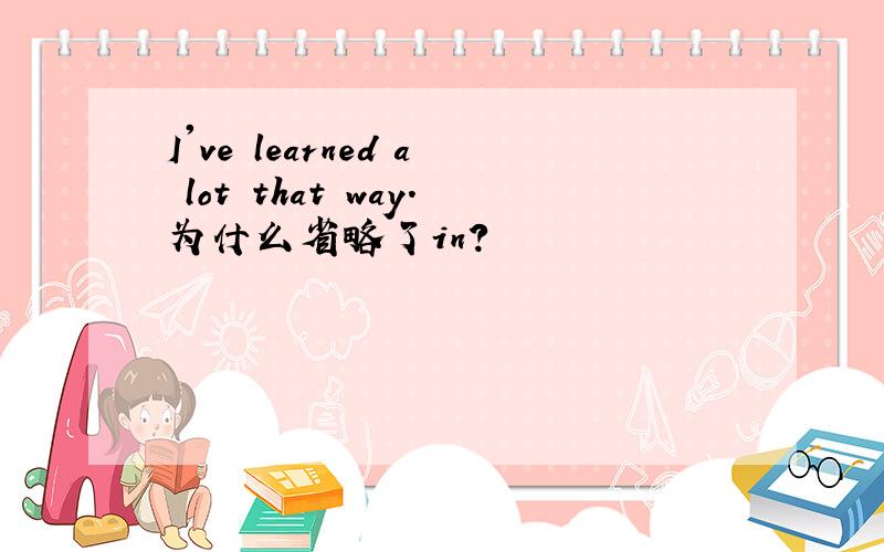 I've learned a lot that way.为什么省略了in?