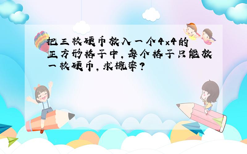 把三枚硬币放入一个4×4的 正方形格子中,每个格子只能放一枚硬币,求概率?