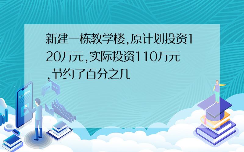 新建一栋教学楼,原计划投资120万元,实际投资110万元,节约了百分之几