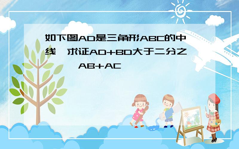 如下图AD是三角形ABC的中线,求证AD+BD大于二分之一×{AB+AC}