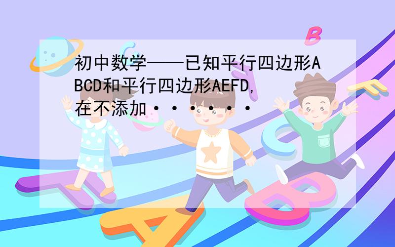 初中数学——已知平行四边形ABCD和平行四边形AEFD,在不添加······