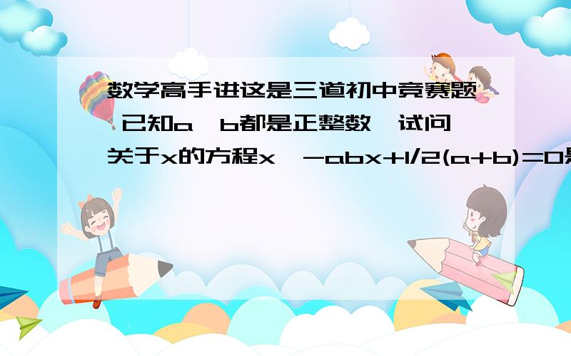 数学高手进这是三道初中竞赛题 已知a,b都是正整数,试问关于x的方程x^-abx+1/2(a+b)=0是否有两个整数解?