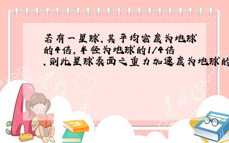 若有一星球,其平均密度为地球的4倍,半径为地球的1/4倍,则此星球表面之重力加速度为地球的多少倍