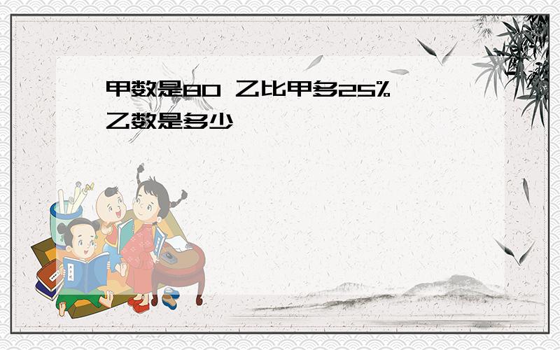 甲数是80 乙比甲多25% 乙数是多少