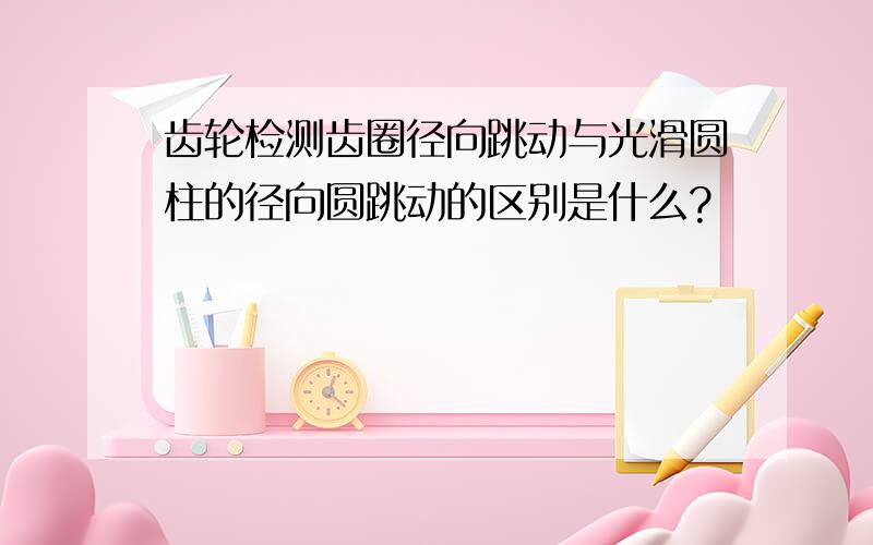 齿轮检测齿圈径向跳动与光滑圆柱的径向圆跳动的区别是什么?