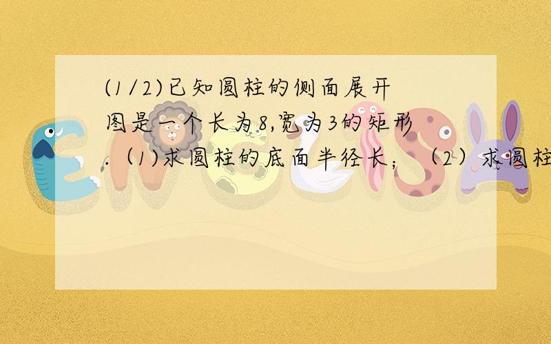 (1/2)已知圆柱的侧面展开图是一个长为8,宽为3的矩形.（1)求圆柱的底面半径长；（2）求圆柱的体积....