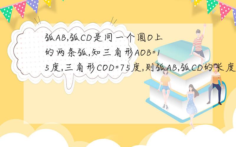 弧AB,弧CD是同一个圆O上的两条弧,知三角形AOB=15度,三角形COD=75度,则弧AB,弧CD的长度之比为?