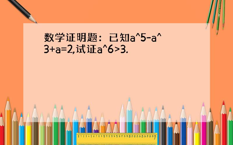 数学证明题：已知a^5-a^3+a=2,试证a^6>3.