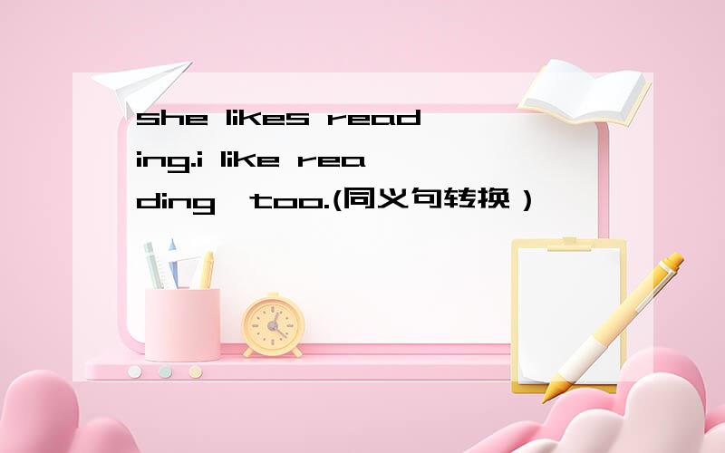 she likes reading.i like reading,too.(同义句转换）