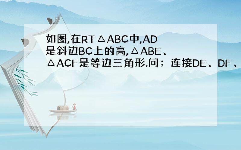 如图,在RT△ABC中,AD是斜边BC上的高,△ABE、△ACF是等边三角形.问；连接DE、DF、EF,判断△DEF的形