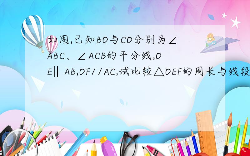 如图,已知BO与CO分别为∠ABC、∠ACB的平分线,OE‖AB,OF//AC,试比较△OEF的周长与线段BC的长短