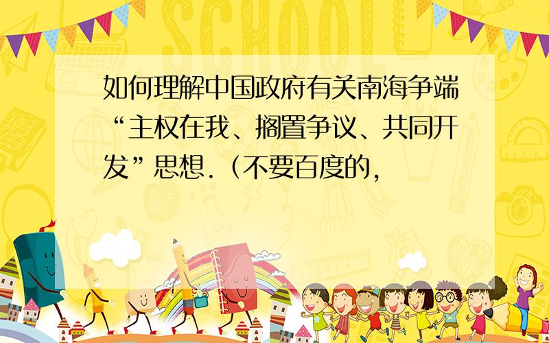 如何理解中国政府有关南海争端“主权在我、搁置争议、共同开发”思想.（不要百度的,