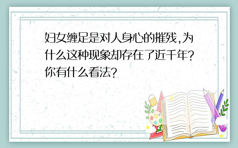 妇女缠足是对人身心的摧残,为什么这种现象却存在了近千年?你有什么看法?