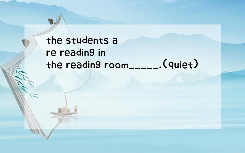 the students are reading in the reading room_____.(quiet)