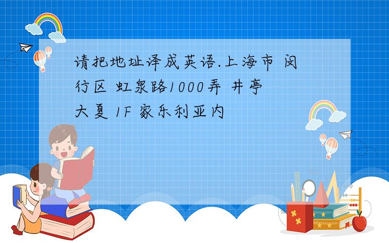 请把地址译成英语.上海市 闵行区 虹泉路1000弄 井亭大夏 1F 家乐利亚内