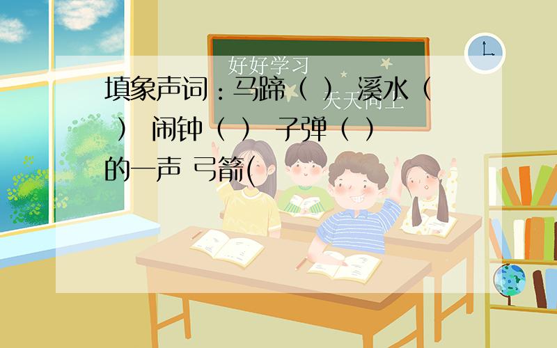 填象声词：马蹄（ ） 溪水（ ） 闹钟（ ） 子弹（ ）的一声 弓箭(