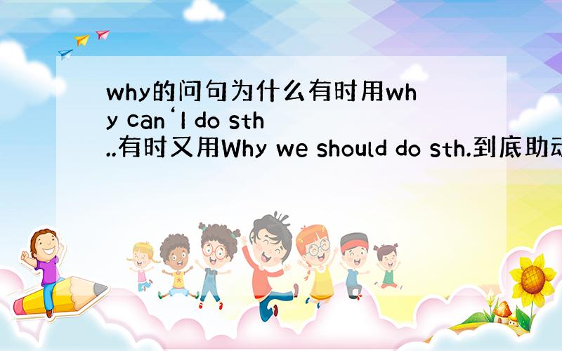 why的问句为什么有时用why can‘I do sth..有时又用Why we should do sth.到底助动词