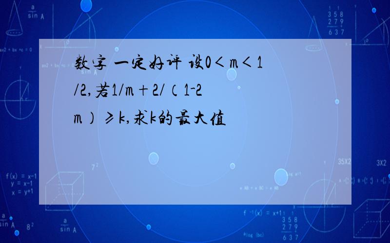 数字 一定好评 设0＜m＜1/2,若1/m+2/（1-2m）≥k,求k的最大值