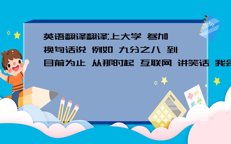 英语翻译翻译:上大学 参加 换句话说 例如 九分之八 到目前为止 从那时起 互联网 讲笑话 我会给好评的