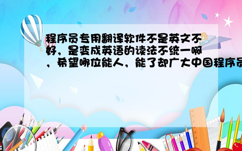 程序员专用翻译软件不是英文不好，是变成英语的读法不统一啊，希望哪位能人，能了却广大中国程序员的苦恼！！谢谢了！