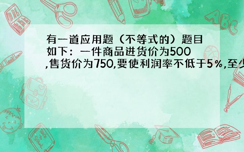 有一道应用题（不等式的）题目如下：一件商品进货价为500,售货价为750,要使利润率不低于5％,至少打几折