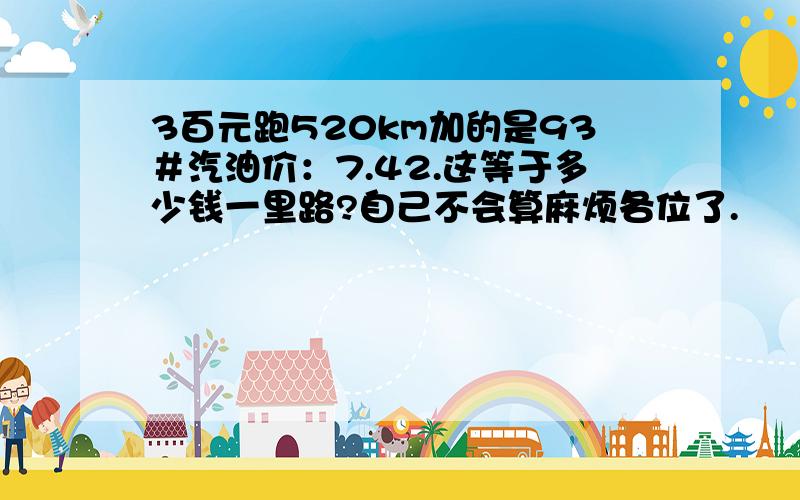 3百元跑520km加的是93＃汽油价：7.42.这等于多少钱一里路?自己不会算麻烦各位了.