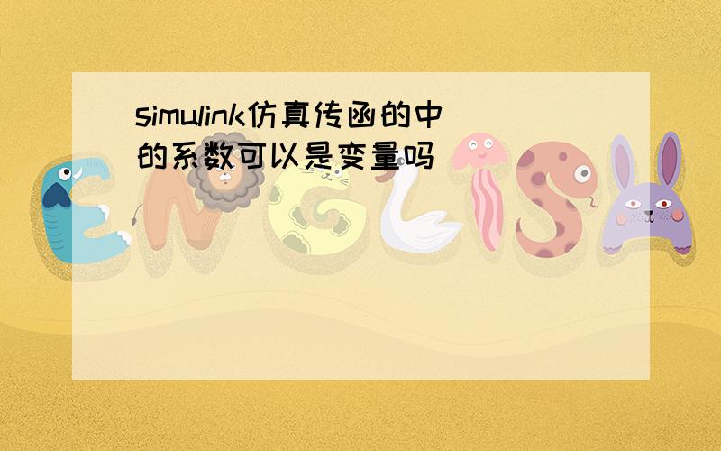 simulink仿真传函的中的系数可以是变量吗