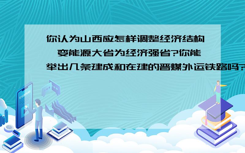 你认为山西应怎样调整经济结构,变能源大省为经济强省?你能举出几条建成和在建的晋煤外运铁路吗?