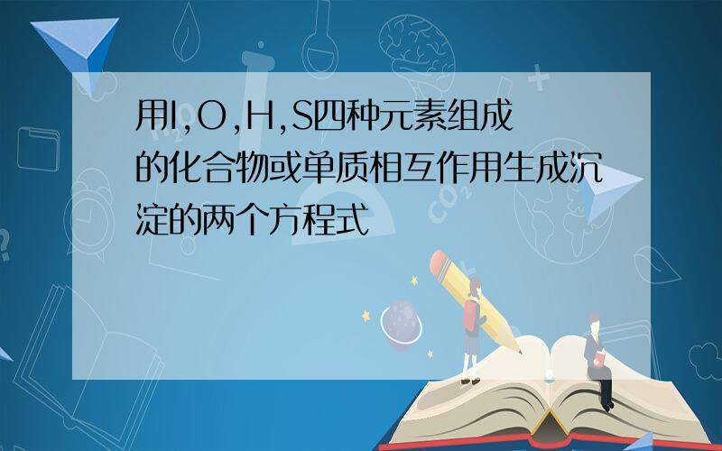 用I,O,H,S四种元素组成的化合物或单质相互作用生成沉淀的两个方程式