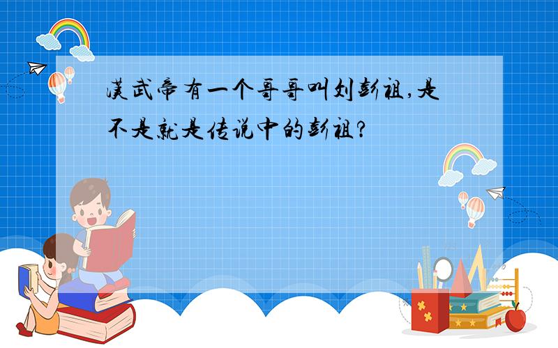 汉武帝有一个哥哥叫刘彭祖,是不是就是传说中的彭祖?