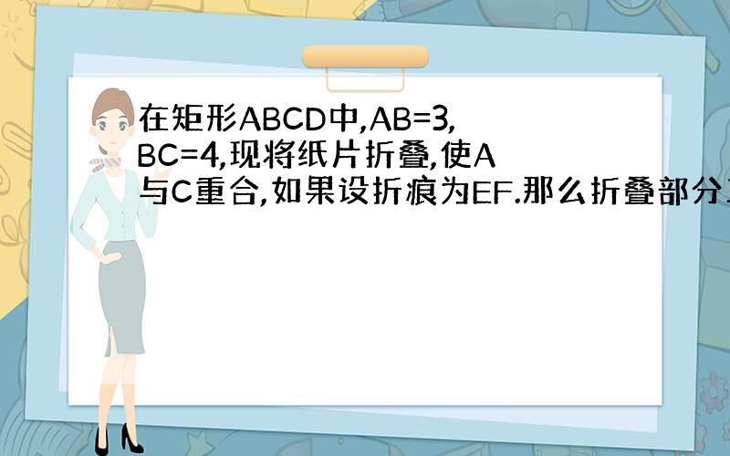 在矩形ABCD中,AB=3,BC=4,现将纸片折叠,使A与C重合,如果设折痕为EF.那么折叠部分三角形AEF的面积是?