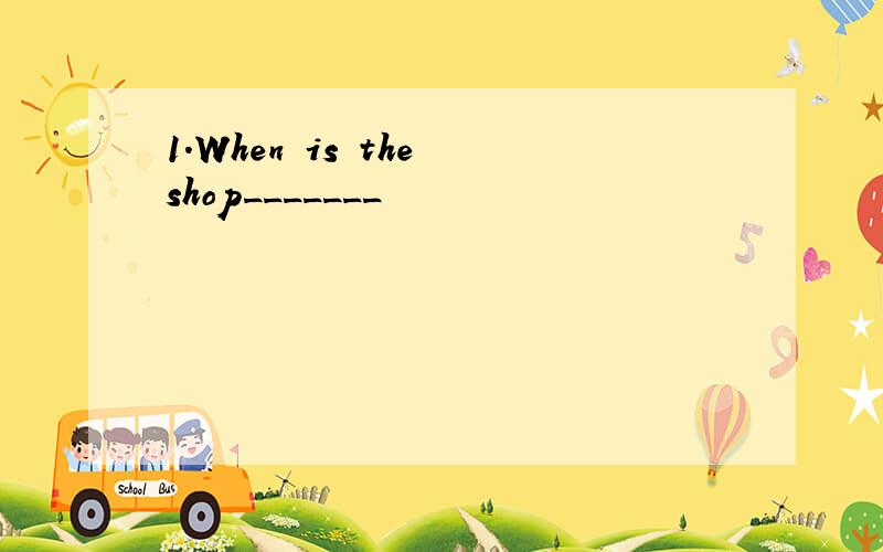 1.When is the shop_______