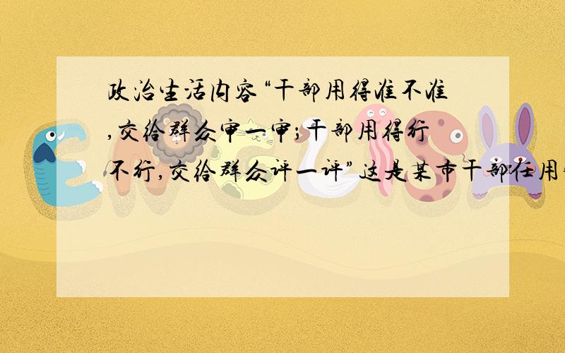 政治生活内容“干部用得准不准,交给群众审一审；干部用得行不行,交给群众评一评”这是某市干部任用实行公示制度的通俗说法.该