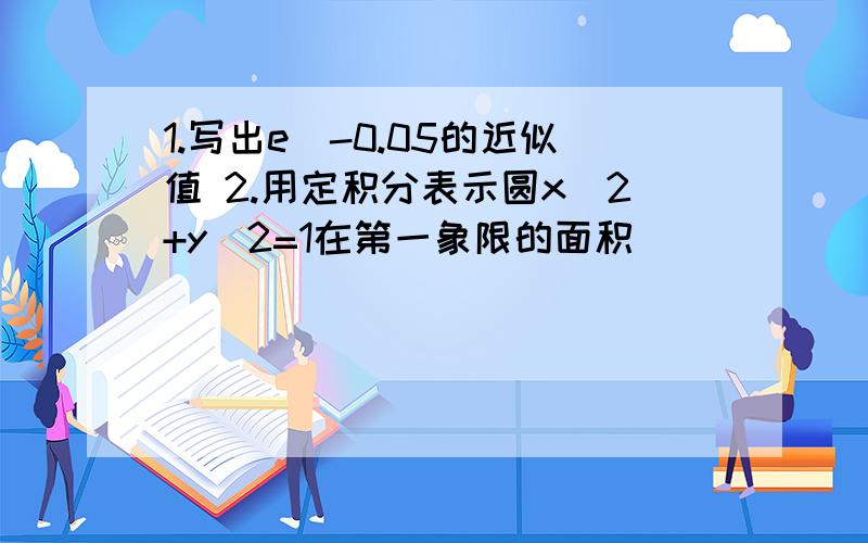 1.写出e^-0.05的近似值 2.用定积分表示圆x^2+y^2=1在第一象限的面积