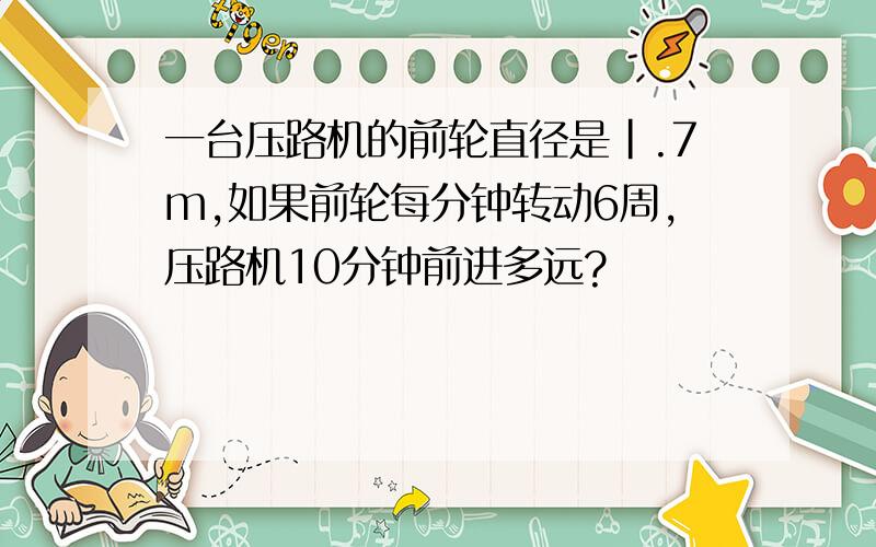 一台压路机的前轮直径是|.7m,如果前轮每分钟转动6周,压路机10分钟前进多远?