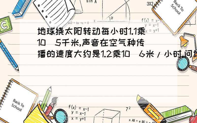 地球绕太阳转动每小时1.1乘10^5千米,声音在空气种传播的速度大约是1.2乘10^6米/小时,问地球公转的速度与声音在