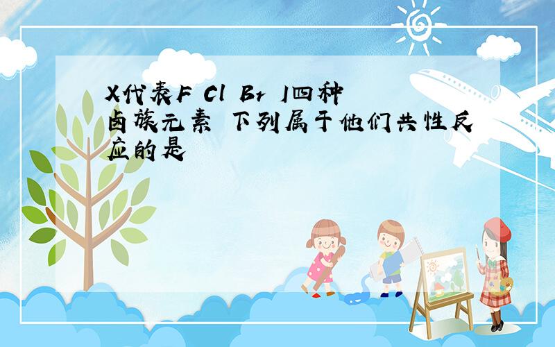 X代表F Cl Br I四种卤族元素 下列属于他们共性反应的是