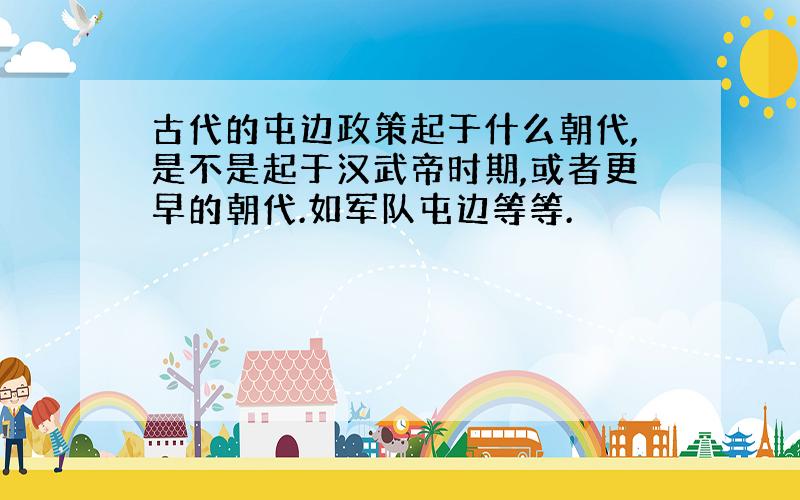 古代的屯边政策起于什么朝代,是不是起于汉武帝时期,或者更早的朝代.如军队屯边等等.