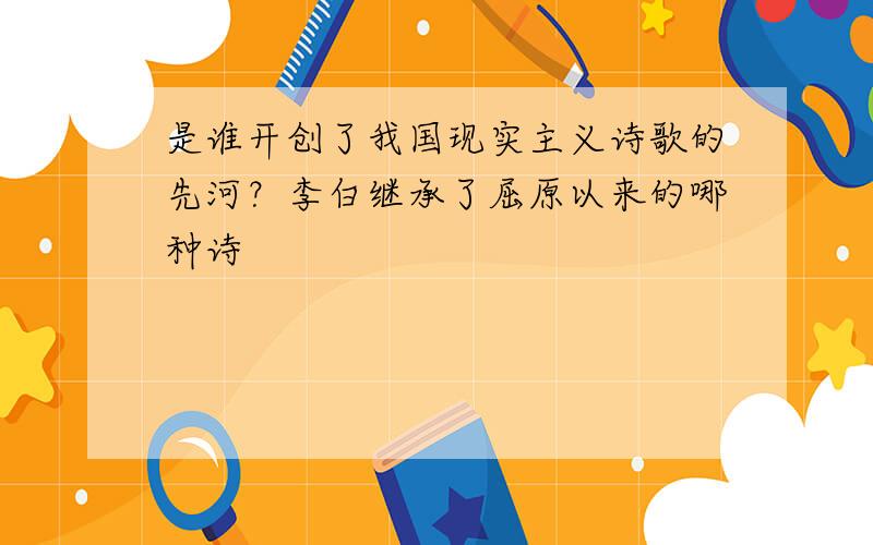 是谁开创了我国现实主义诗歌的先河？李白继承了屈原以来的哪种诗