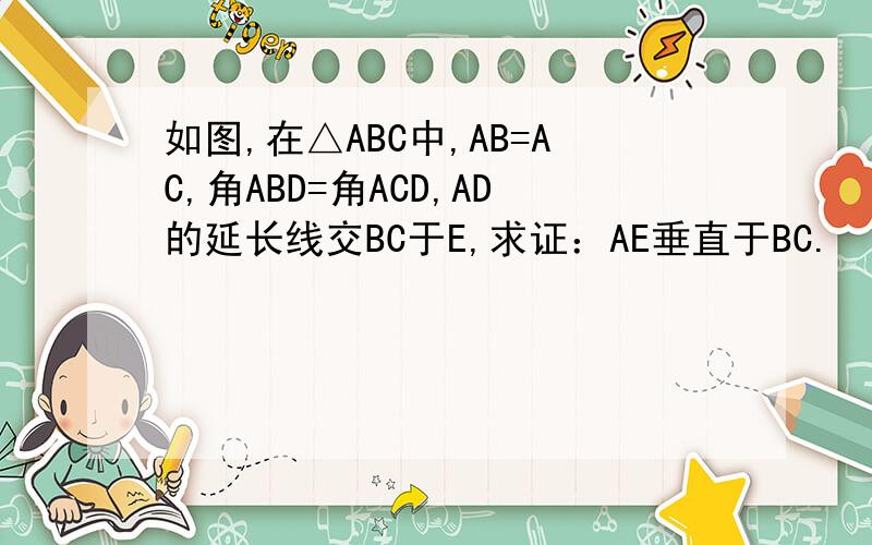 如图,在△ABC中,AB=AC,角ABD=角ACD,AD的延长线交BC于E,求证：AE垂直于BC.