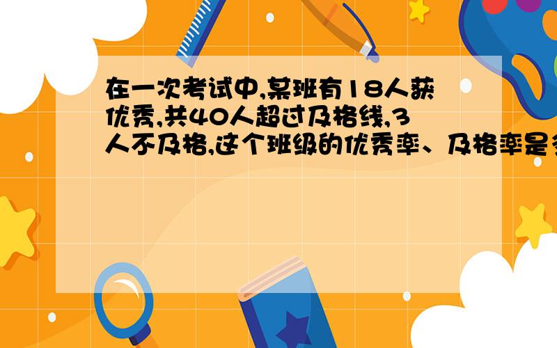 在一次考试中,某班有18人获优秀,共40人超过及格线,3人不及格,这个班级的优秀率、及格率是多少?