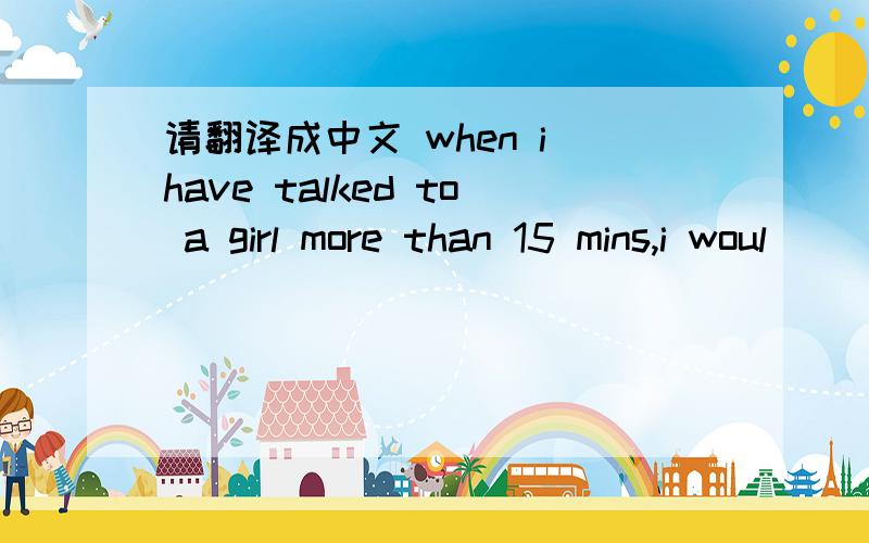 请翻译成中文 when i have talked to a girl more than 15 mins,i woul