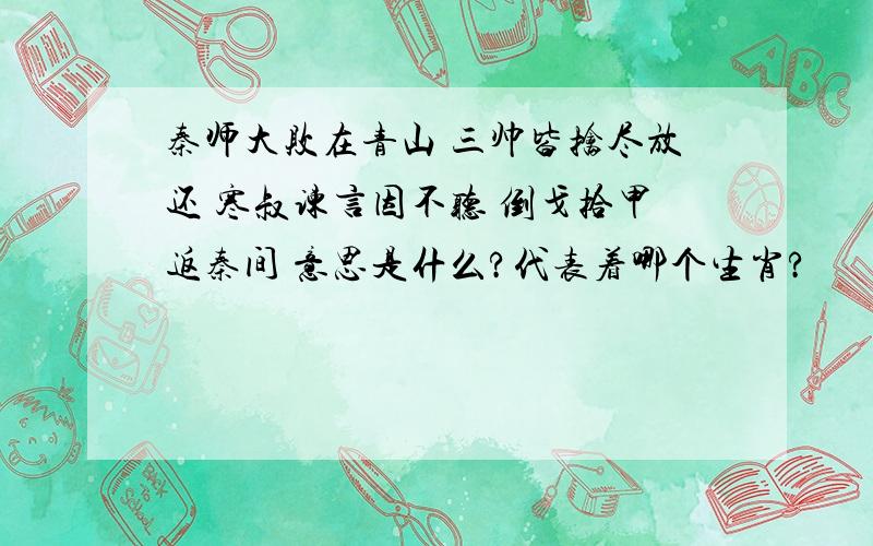 秦师大败在青山 三帅皆擒尽放还 寒叔谏言因不听 倒戈拾甲返秦间 意思是什么?代表着哪个生肖?