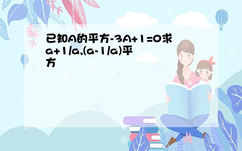 已知A的平方-3A+1=0求a+1/a,(a-1/a)平方