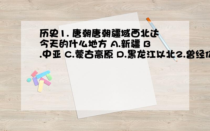 历史1. 唐朝唐朝疆域西北达今天的什么地方 A.新疆 B.中亚 C.蒙古高原 D.黑龙江以北2.曾经仿效隋唐制度进行政治