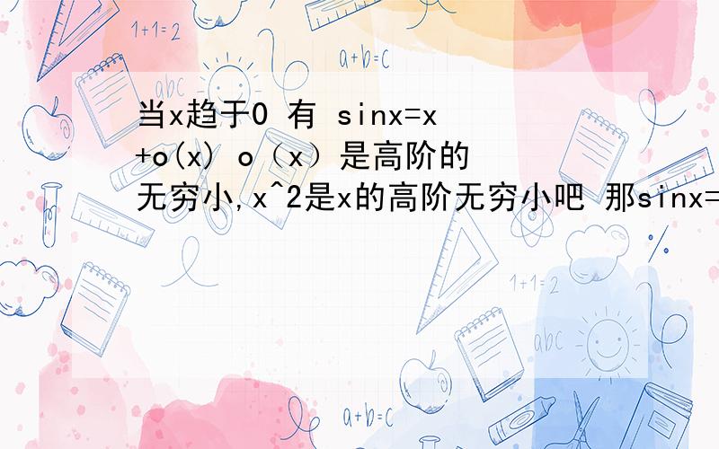 当x趋于0 有 sinx=x+o(x) o（x）是高阶的无穷小,x^2是x的高阶无穷小吧 那sinx=x+x^2 ?