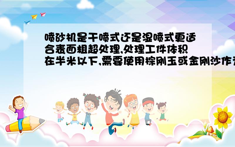 喷砂机是干喷式还是湿喷式更适合表面粗超处理,处理工件体积在半米以下,需要使用棕刚玉或金刚沙作为磨料