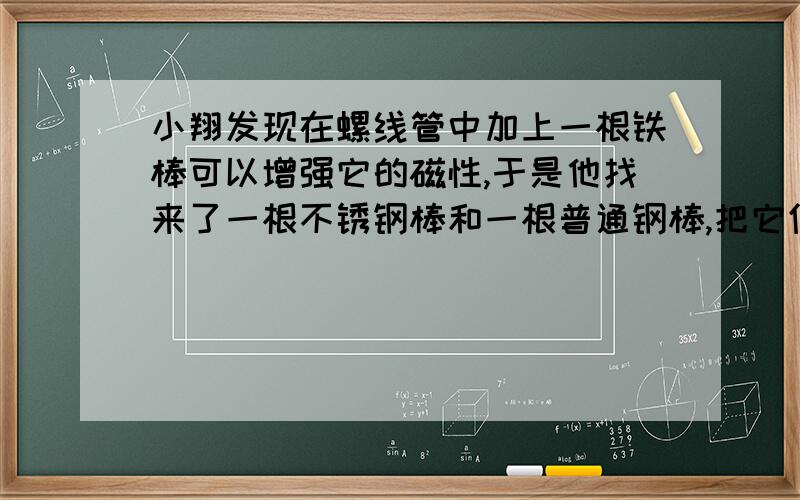 小翔发现在螺线管中加上一根铁棒可以增强它的磁性,于是他找来了一根不锈钢棒和一根普通钢棒,把它们分别加入螺线管中,自制成简