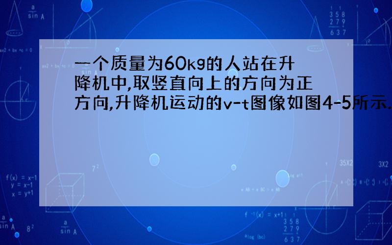 一个质量为60kg的人站在升降机中,取竖直向上的方向为正方向,升降机运动的v-t图像如图4-5所示.在（ ）s内人处于超