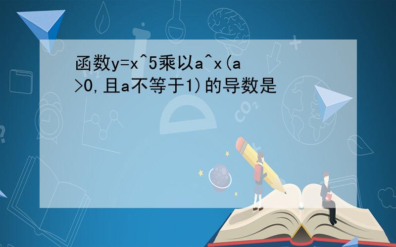 函数y=x^5乘以a^x(a>0,且a不等于1)的导数是